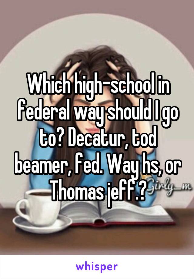 Which high-school in federal way should I go to? Decatur, tod beamer, fed. Way hs, or Thomas jeff.?