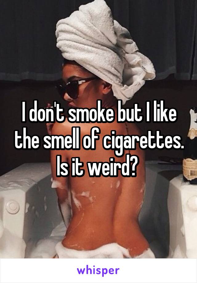 I don't smoke but I like the smell of cigarettes. Is it weird? 