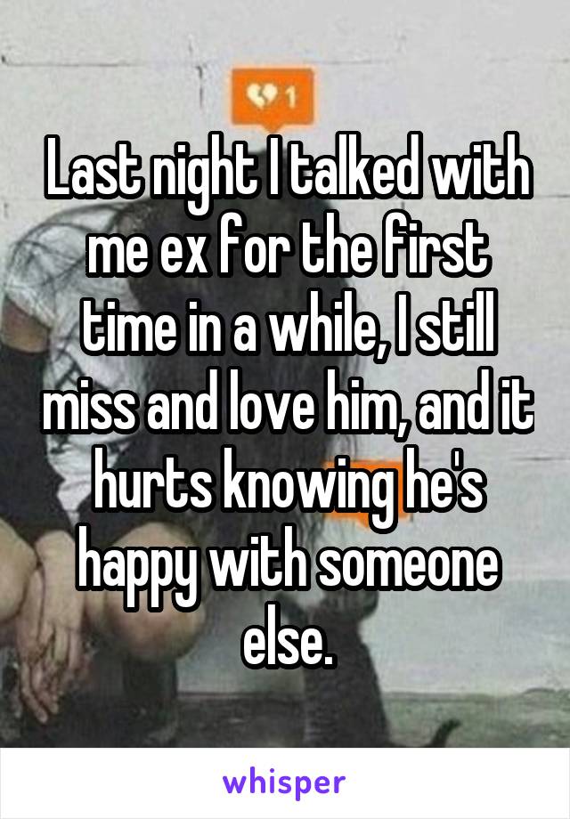 Last night I talked with me ex for the first time in a while, I still miss and love him, and it hurts knowing he's happy with someone else.