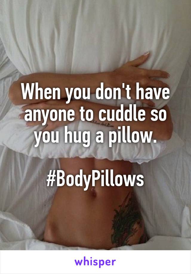 When you don't have anyone to cuddle so you hug a pillow.

#BodyPillows