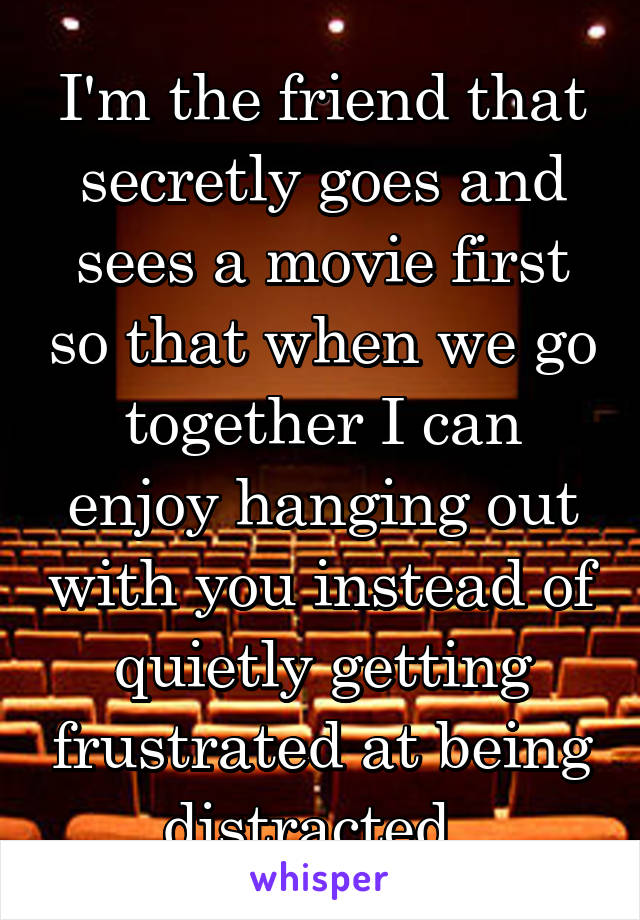 I'm the friend that secretly goes and sees a movie first so that when we go together I can enjoy hanging out with you instead of quietly getting frustrated at being distracted. 