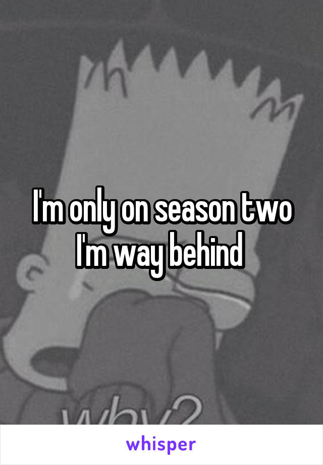 I'm only on season two I'm way behind 