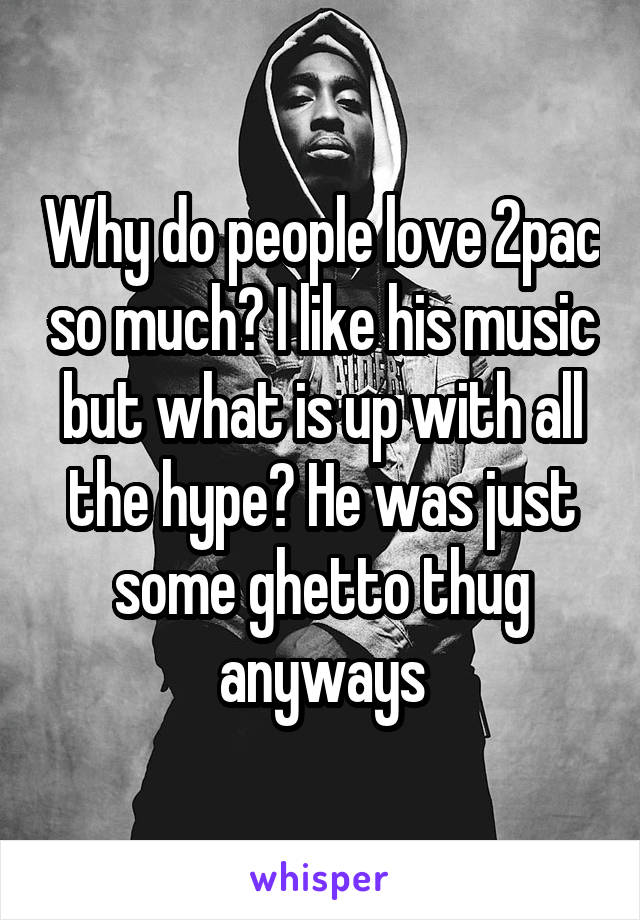 Why do people love 2pac so much? I like his music but what is up with all the hype? He was just some ghetto thug anyways