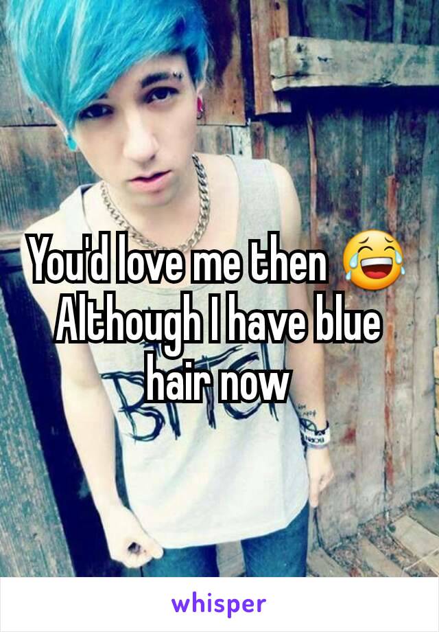 You'd love me then 😂
Although I have blue hair now