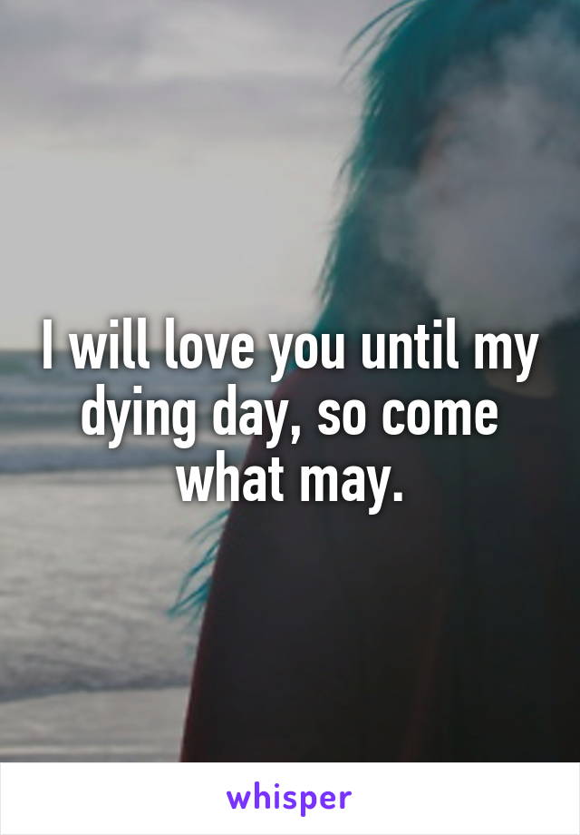 I will love you until my dying day, so come what may.