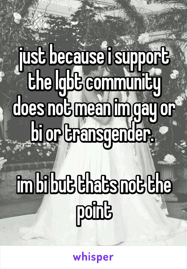 just because i support the lgbt community does not mean im gay or bi or transgender. 

im bi but thats not the point