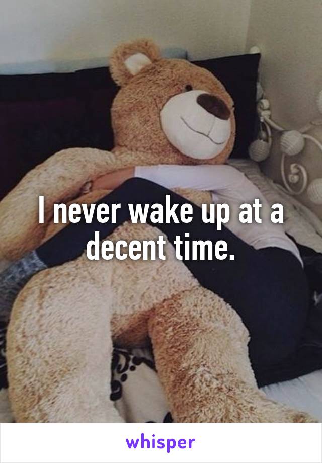 I never wake up at a decent time.