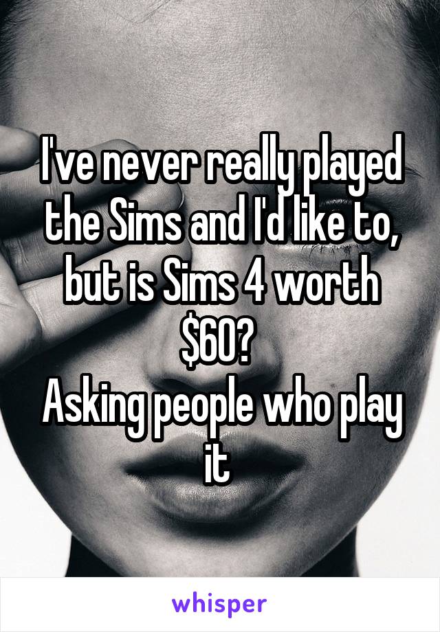 I've never really played the Sims and I'd like to, but is Sims 4 worth $60? 
Asking people who play it 