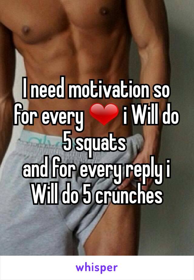 I need motivation so for every ❤ i Will do 5 squats 
and for every reply i Will do 5 crunches