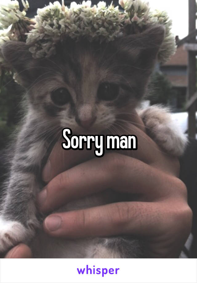 Sorry man