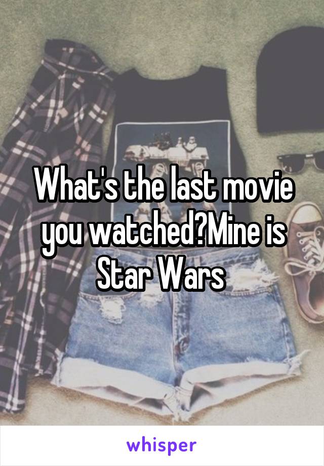 What's the last movie you watched?Mine is Star Wars 