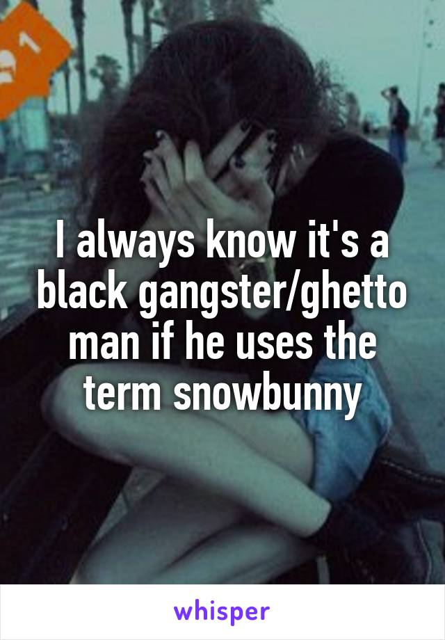 I always know it's a black gangster/ghetto man if he uses the term snowbunny