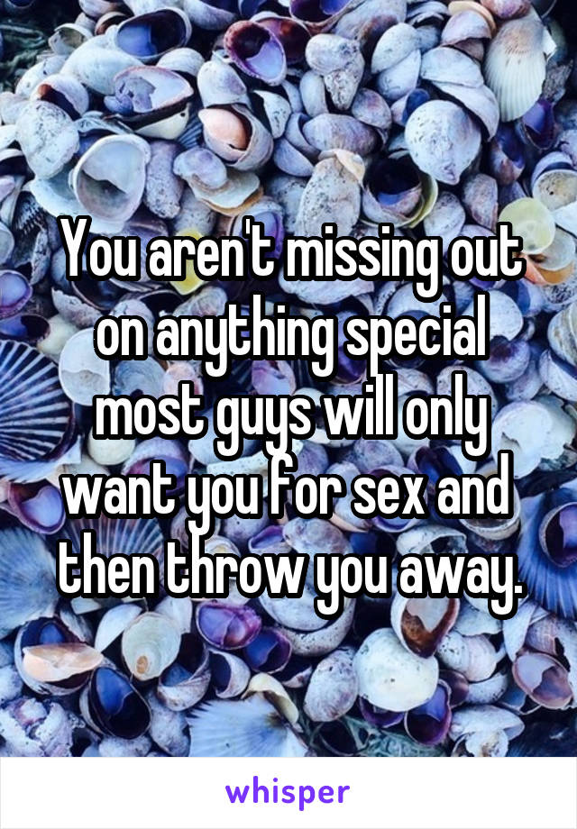 You aren't missing out on anything special most guys will only want you for sex and  then throw you away.