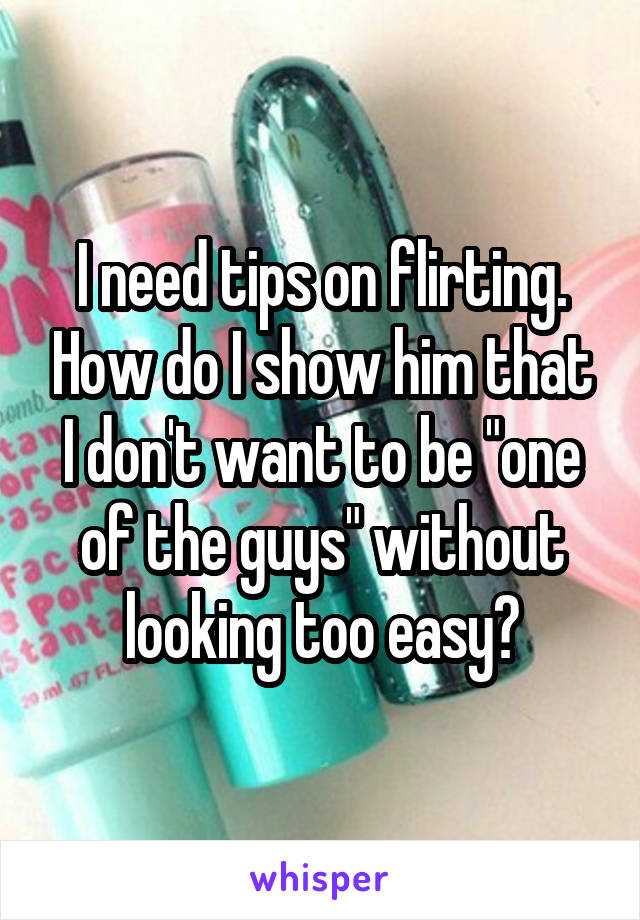 I need tips on flirting. How do I show him that I don't want to be "one of the guys" without looking too easy?