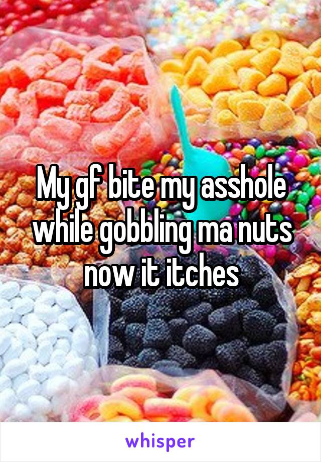 My gf bite my asshole while gobbling ma nuts now it itches