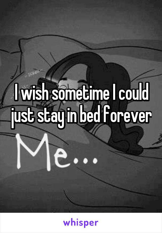 I wish sometime I could just stay in bed forever 