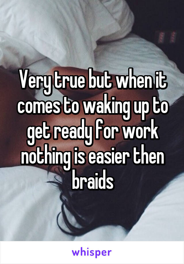 Very true but when it comes to waking up to get ready for work nothing is easier then braids