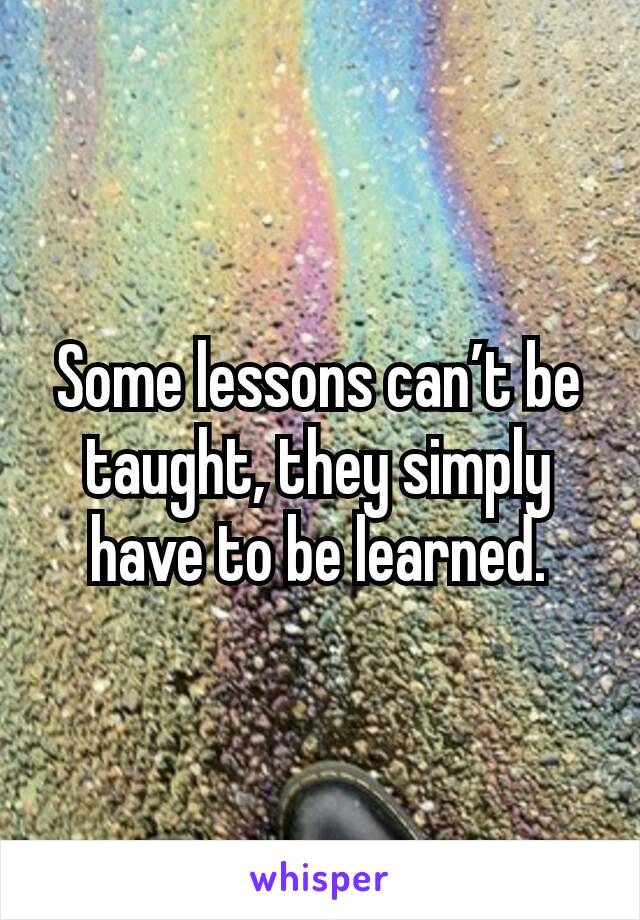 Some lessons can’t be taught, they simply have to be learned.