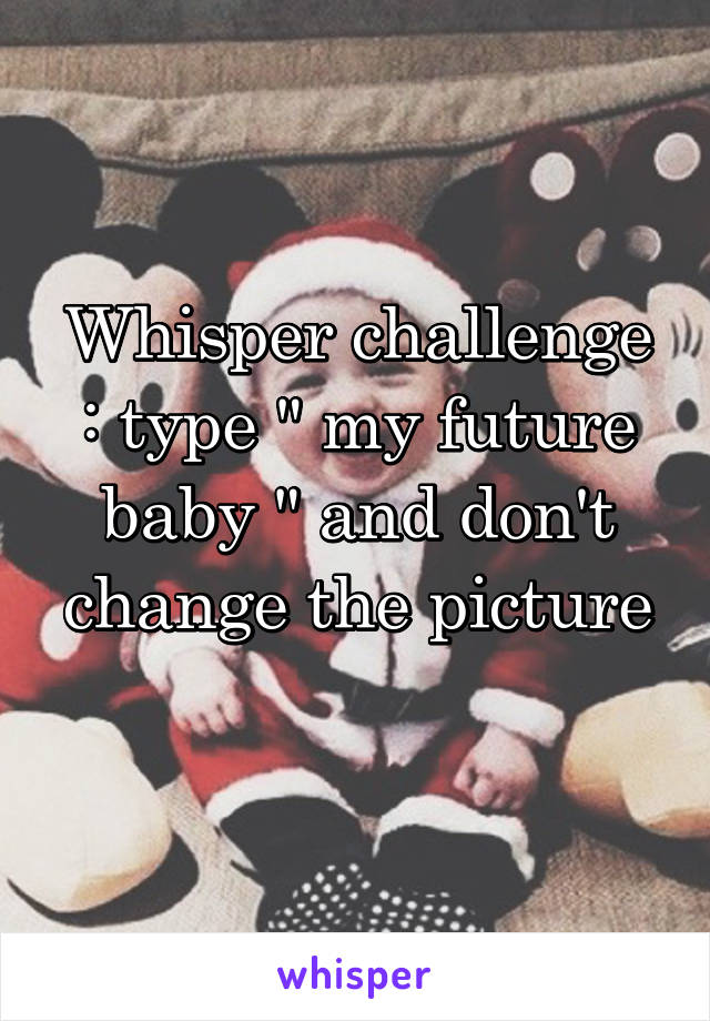 Whisper challenge : type " my future baby " and don't change the picture
