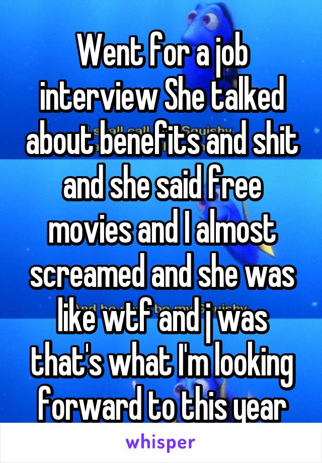 Went for a job interview She talked about benefits and shit and she said free movies and I almost screamed and she was like wtf and j was that's what I'm looking forward to this year