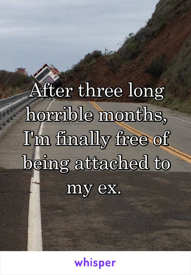 After three long horrible months, I'm finally free of being attached to my ex. 