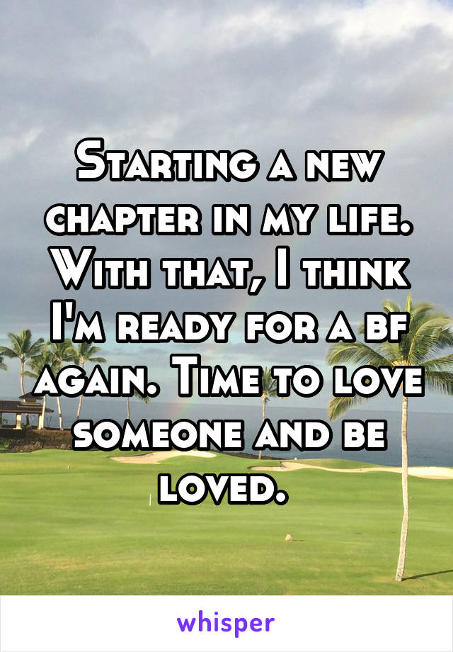 Starting a new chapter in my life. With that, I think I'm ready for a bf again. Time to love someone and be loved. 