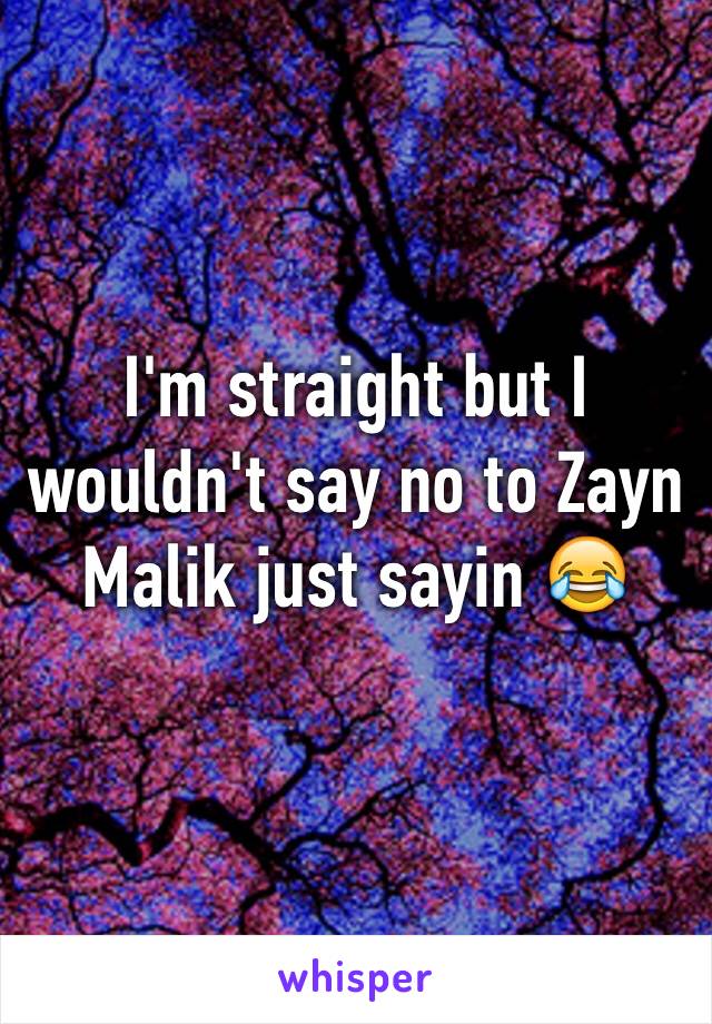 I'm straight but I wouldn't say no to Zayn Malik just sayin 😂