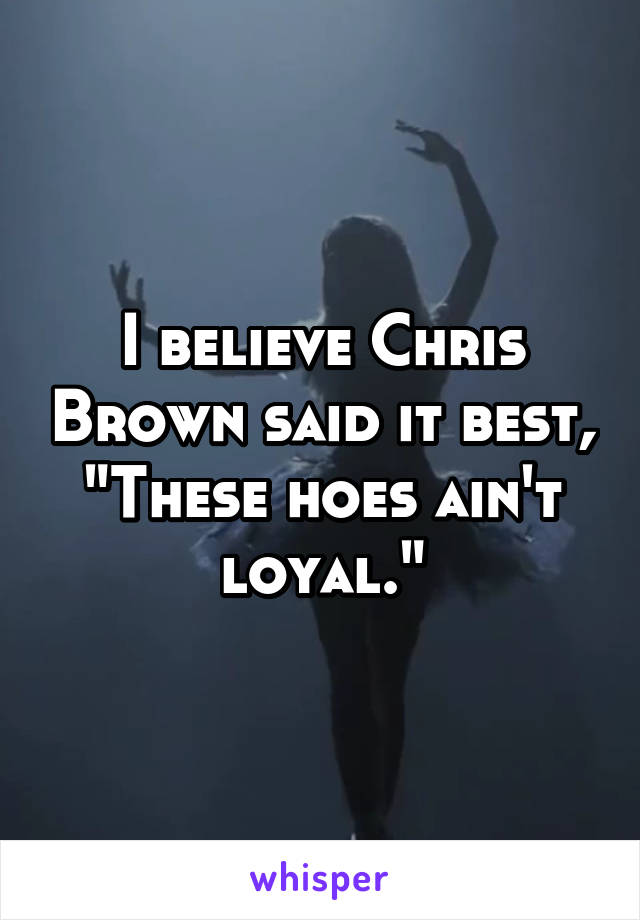 I believe Chris Brown said it best, "These hoes ain't loyal."