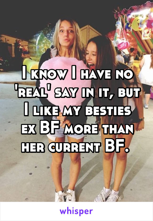 I know I have no 'real' say in it, but
I like my besties ex BF more than her current BF. 