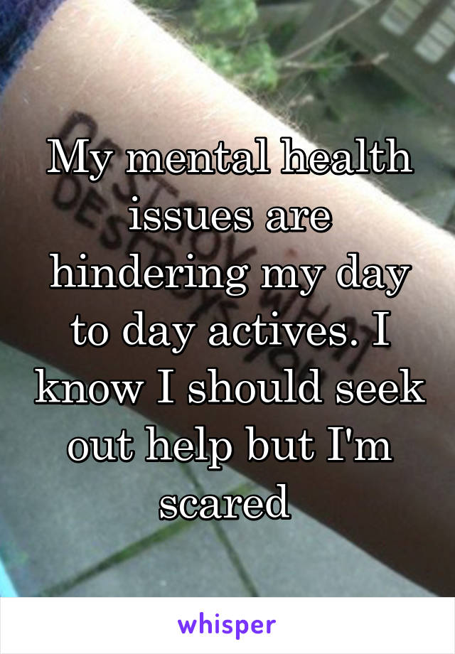 My mental health issues are hindering my day to day actives. I know I should seek out help but I'm scared 