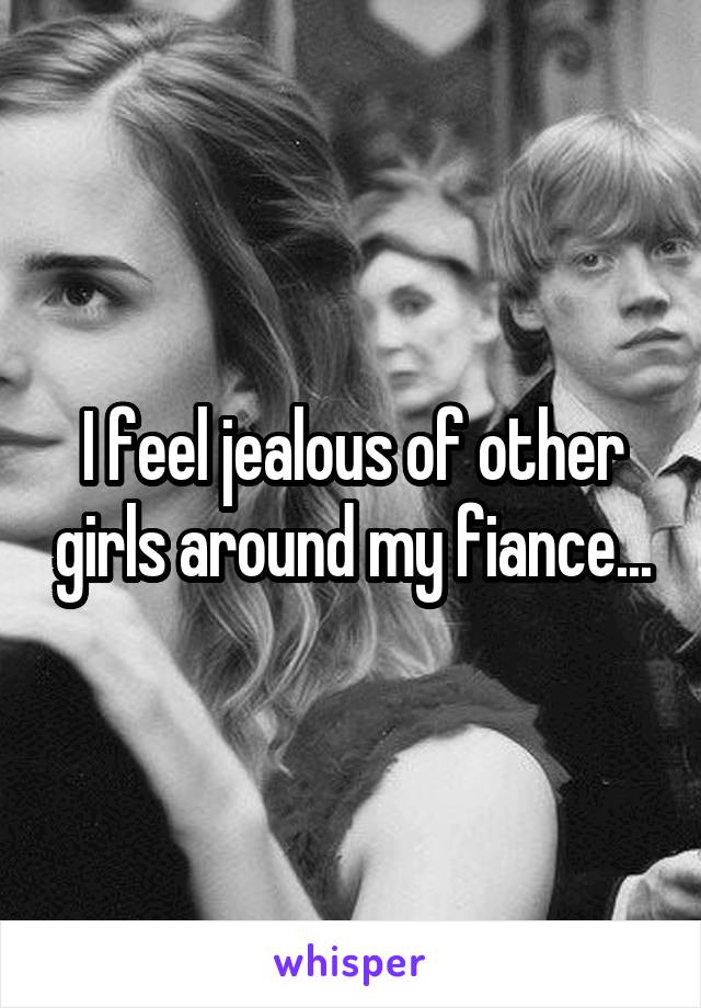 I feel jealous of other girls around my fiance...