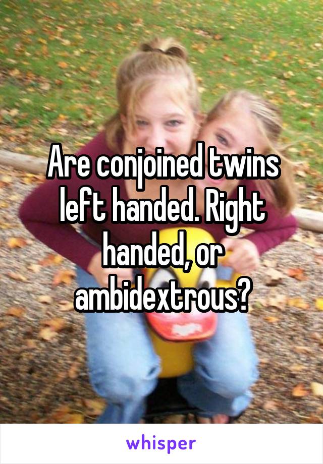 Are conjoined twins left handed. Right handed, or ambidextrous?