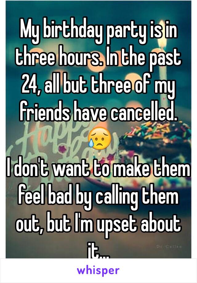 My birthday party is in three hours. In the past 24, all but three of my friends have cancelled. 
😥
I don't want to make them feel bad by calling them out, but I'm upset about it...