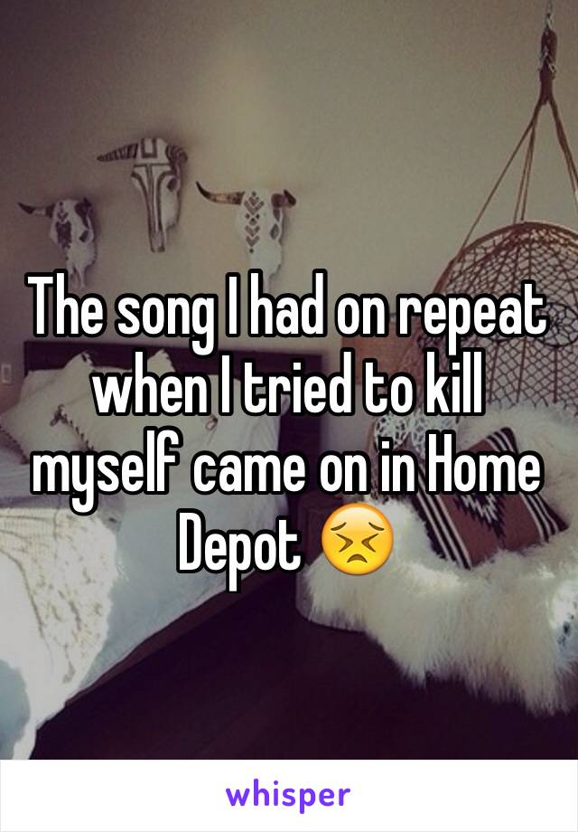 The song I had on repeat when I tried to kill myself came on in Home Depot 😣