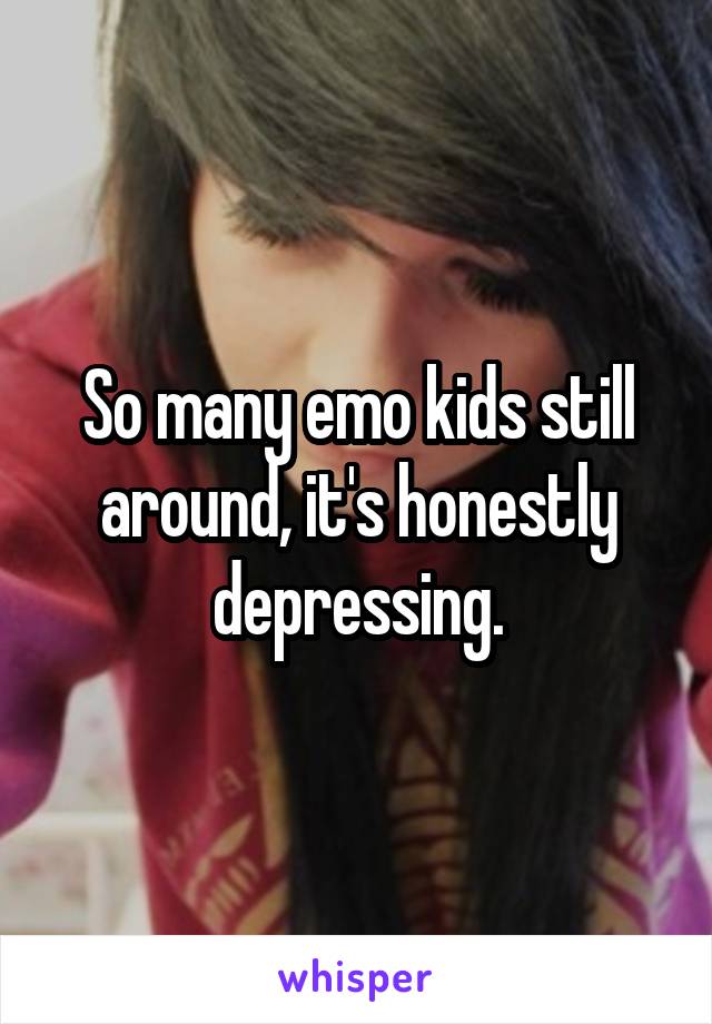 So many emo kids still around, it's honestly depressing.