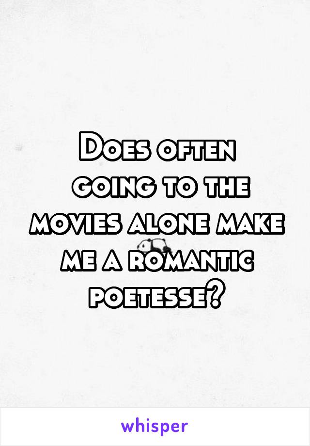 Does often
 going to the movies alone make me a romantic poetesse?