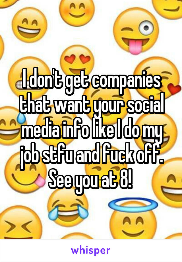 I don't get companies that want your social media info like I do my job stfu and fuck off. See you at 8! 