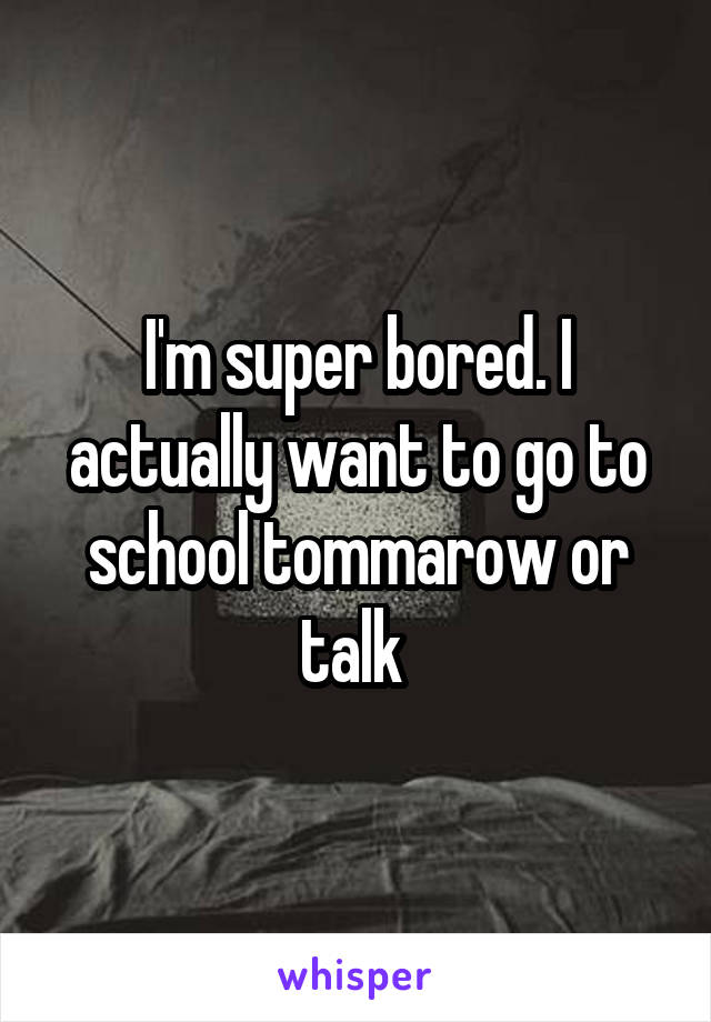 I'm super bored. I actually want to go to school tommarow or talk 