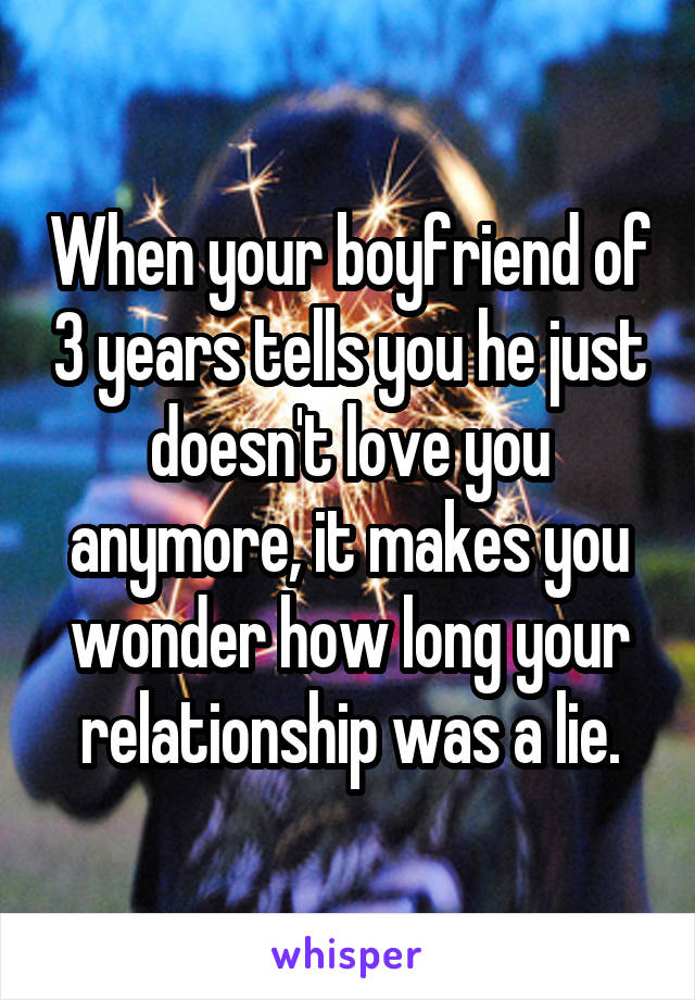 When your boyfriend of 3 years tells you he just doesn't love you anymore, it makes you wonder how long your relationship was a lie.