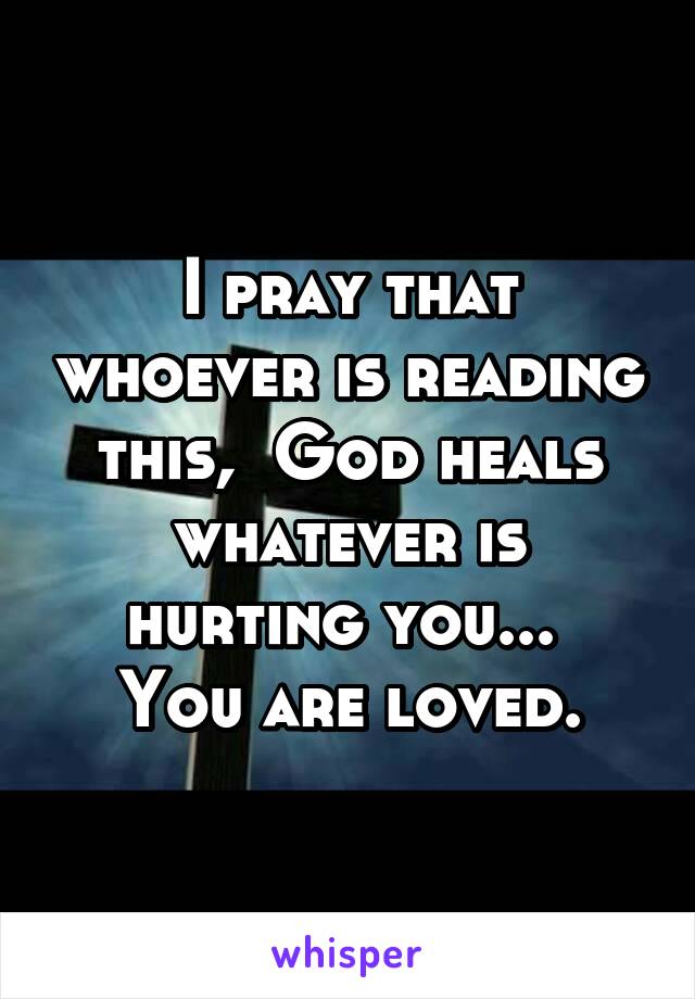 I pray that whoever is reading this,  God heals whatever is hurting you... 
 You are loved. 