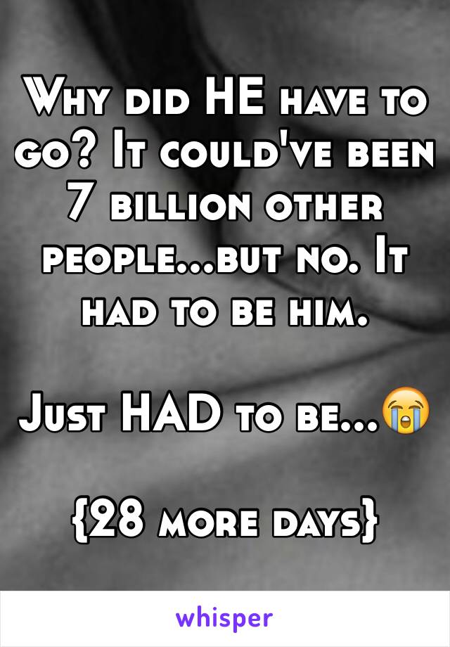 Why did HE have to go? It could've been 7 billion other people...but no. It had to be him. 

Just HAD to be...😭

{28 more days}