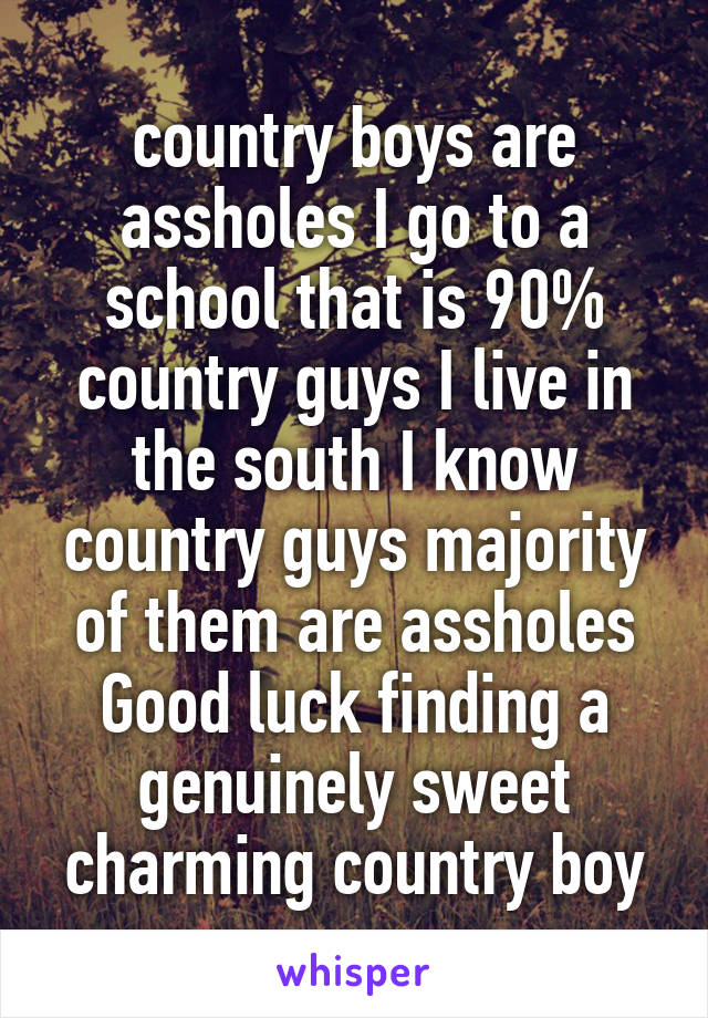 country boys are assholes I go to a school that is 90% country guys I live in the south I know country guys majority of them are assholes Good luck finding a genuinely sweet charming country boy