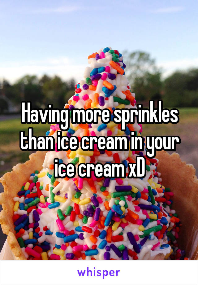 Having more sprinkles than ice cream in your ice cream xD