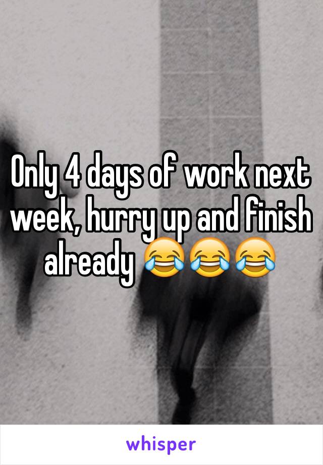 Only 4 days of work next week, hurry up and finish already 😂😂😂