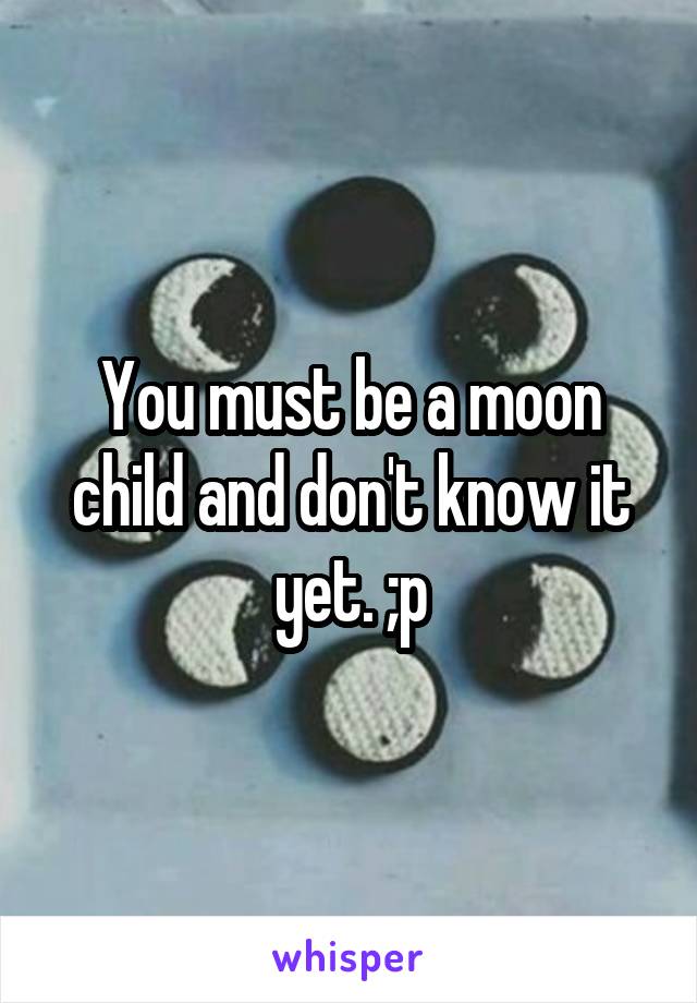 You must be a moon child and don't know it yet. ;p