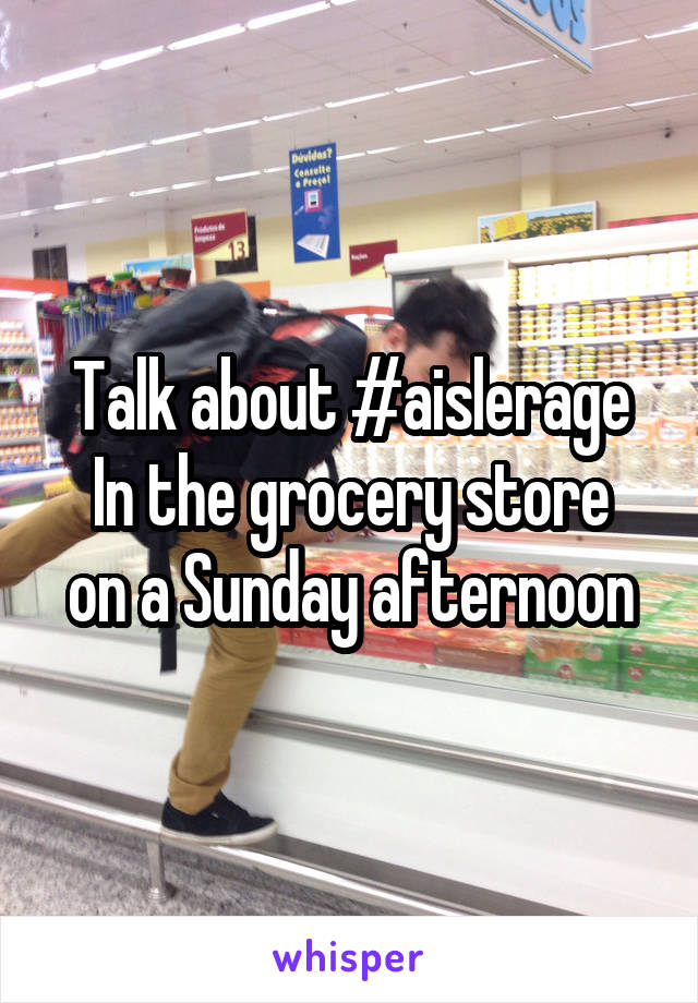 Talk about #aislerage
In the grocery store on a Sunday afternoon