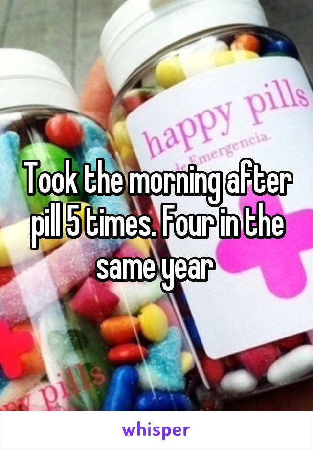 Took the morning after pill 5 times. Four in the same year 