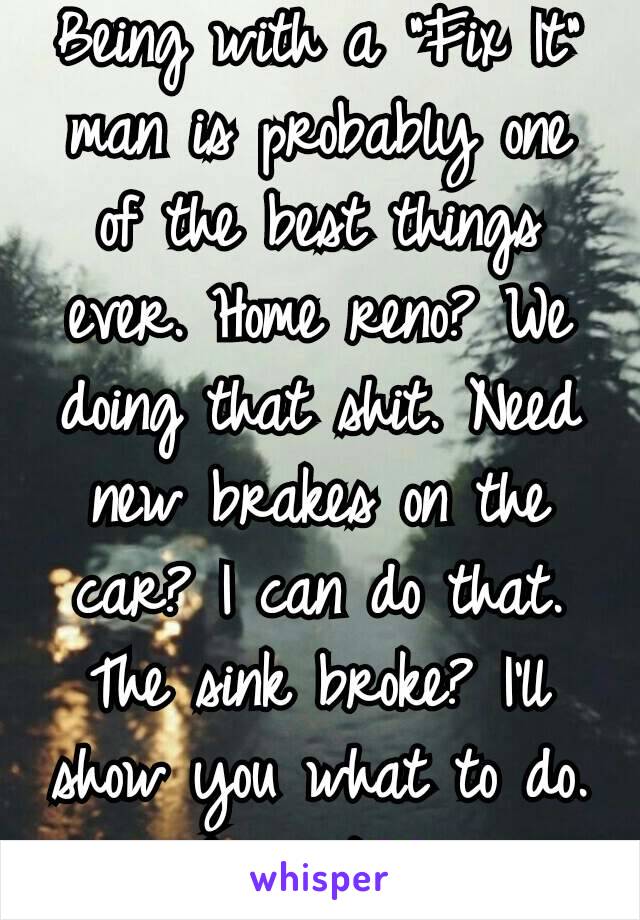 Being with a "Fix It" man is probably one of the best things ever. Home reno? We doing that shit. Need new brakes on the car? I can do that. The sink broke? I'll show you what to do.
Love it💜