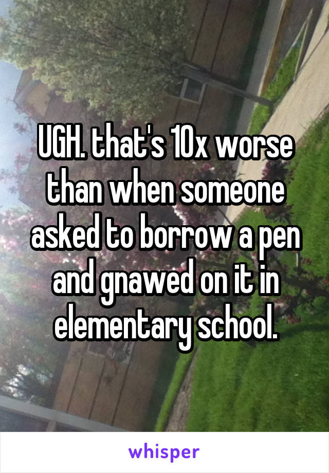 UGH. that's 10x worse than when someone asked to borrow a pen and gnawed on it in elementary school.