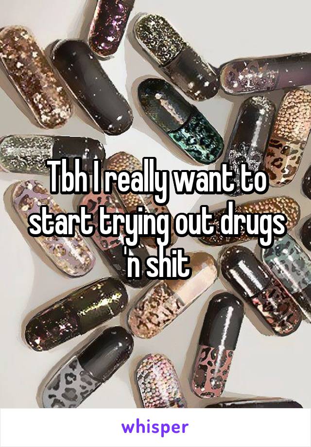 Tbh I really want to start trying out drugs 'n shit